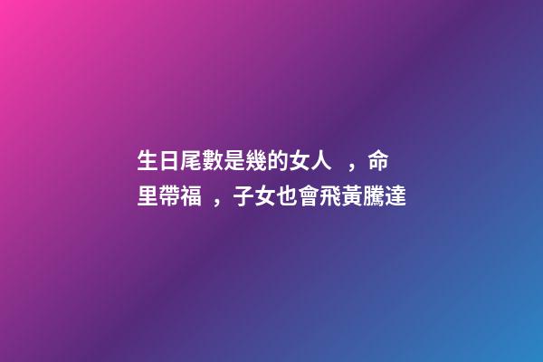生日尾數是幾的女人，命里帶福，子女也會飛黃騰達